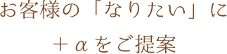 お客様の「なりたい」に＋αをご提案